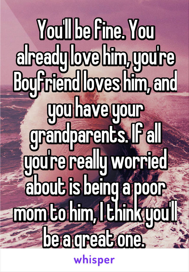 You'll be fine. You already love him, you're Boyfriend loves him, and you have your grandparents. If all you're really worried about is being a poor mom to him, I think you'll be a great one. 