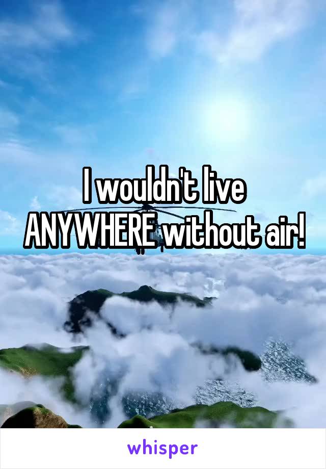 I wouldn't live ANYWHERE without air! 