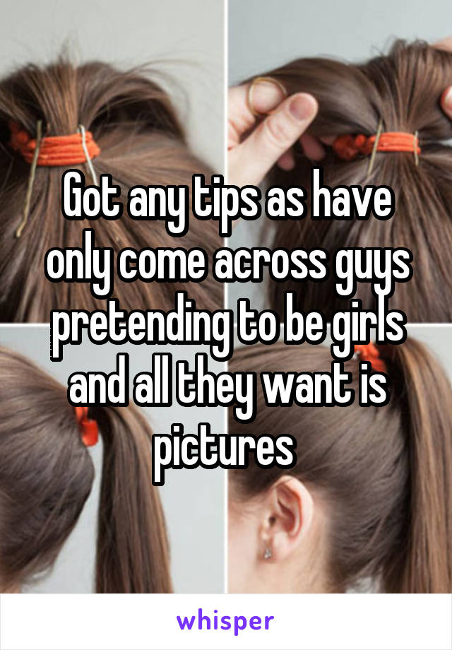 Got any tips as have only come across guys pretending to be girls and all they want is pictures 