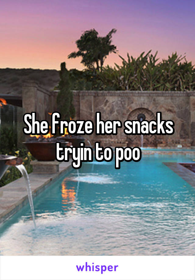 She froze her snacks tryin to poo