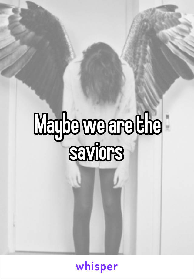 Maybe we are the saviors 