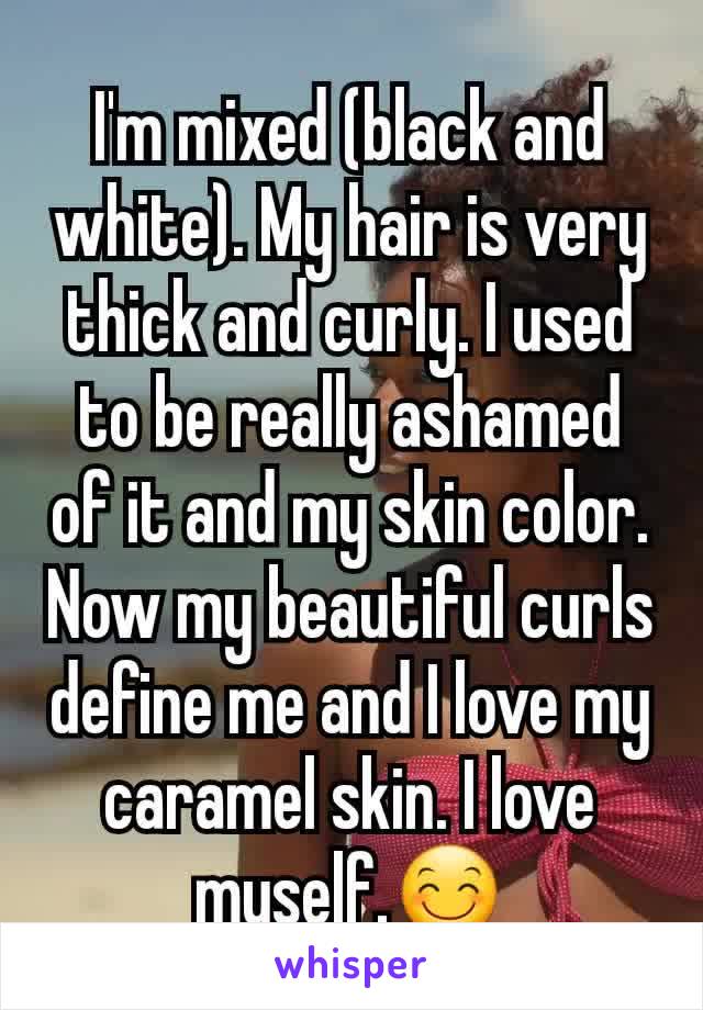 I'm mixed (black and white). My hair is very thick and curly. I used to be really ashamed of it and my skin color. Now my beautiful curls define me and I love my caramel skin. I love myself.😊
