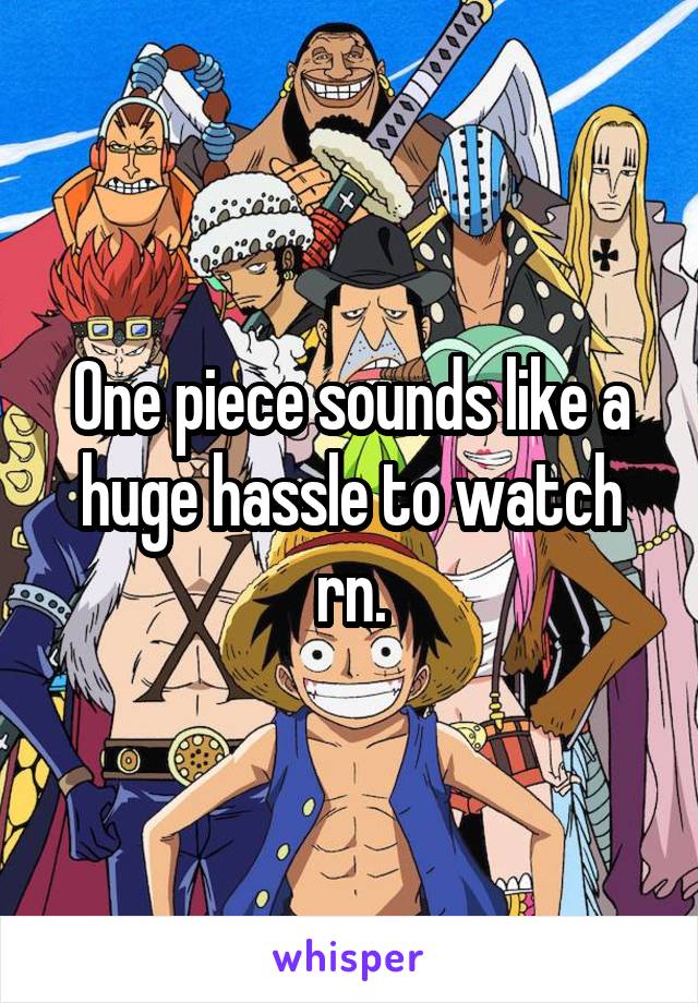 One piece sounds like a huge hassle to watch rn.