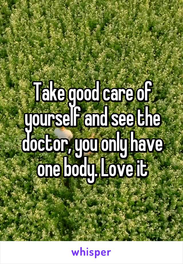 Take good care of yourself and see the doctor, you only have one body. Love it