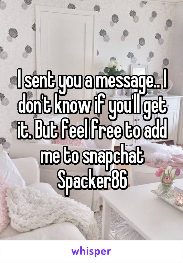 I sent you a message.. I don't know if you'll get it. But feel free to add me to snapchat
Spacker86