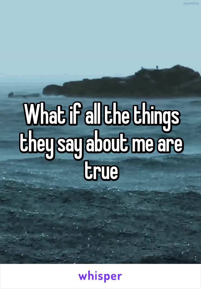 What if all the things they say about me are true