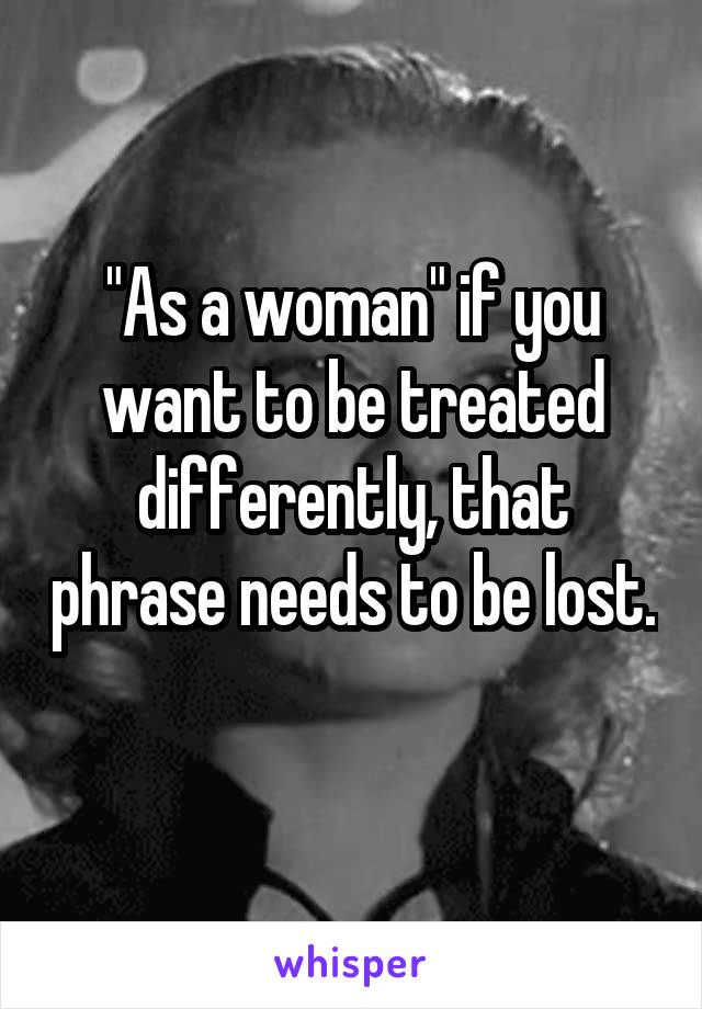 "As a woman" if you want to be treated differently, that phrase needs to be lost. 