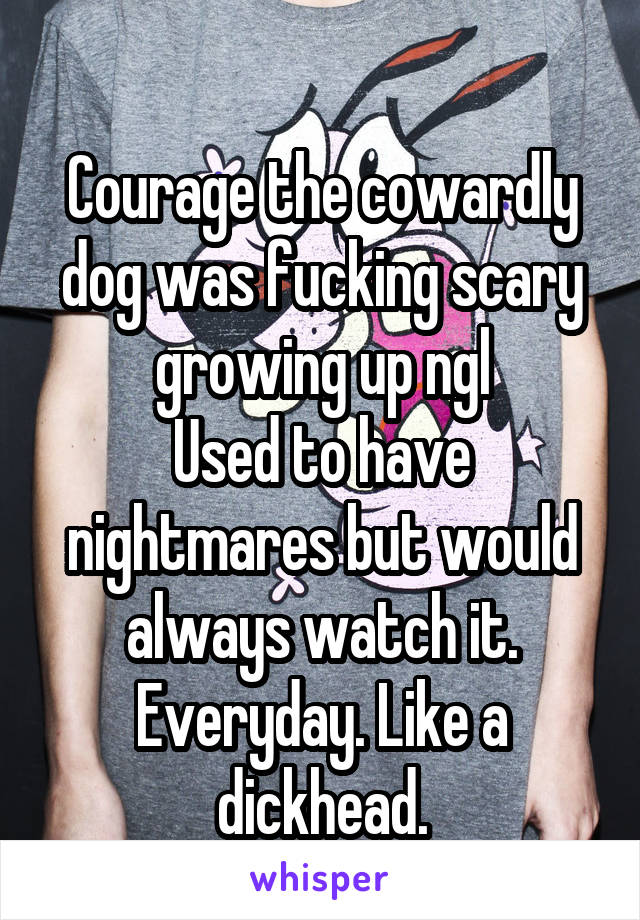 
Courage the cowardly dog was fucking scary growing up ngl
Used to have nightmares but would always watch it. Everyday. Like a dickhead.