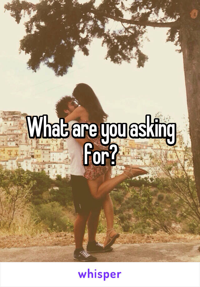 What are you asking for?