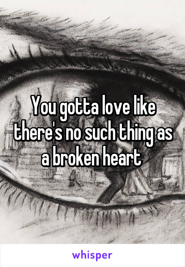 You gotta love like there's no such thing as a broken heart 