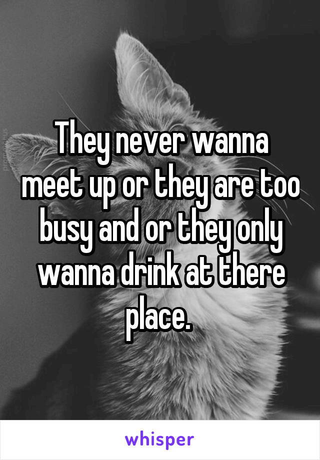 They never wanna meet up or they are too busy and or they only wanna drink at there place. 