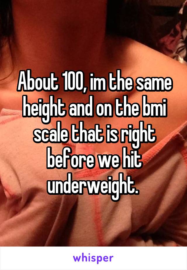 About 100, im the same height and on the bmi scale that is right before we hit underweight. 