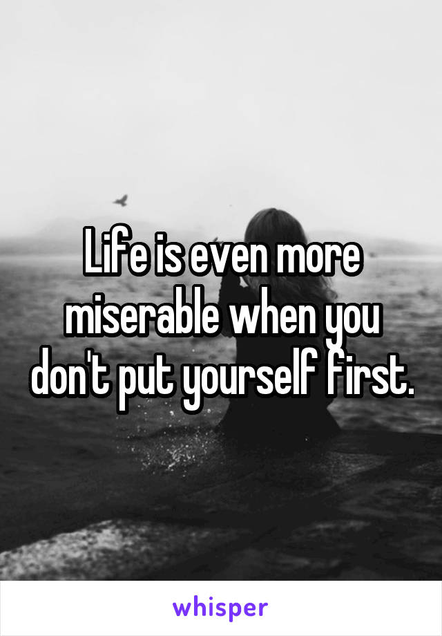 Life is even more miserable when you don't put yourself first.