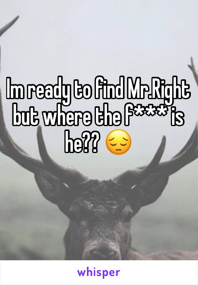 Im ready to find Mr.Right but where the f*** is he?? 😔