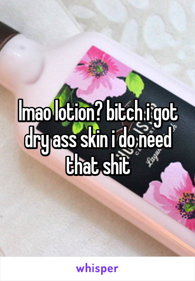 lmao lotion? bitch i got dry ass skin i do need that shit