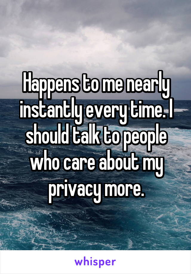 Happens to me nearly instantly every time. I should talk to people who care about my privacy more.