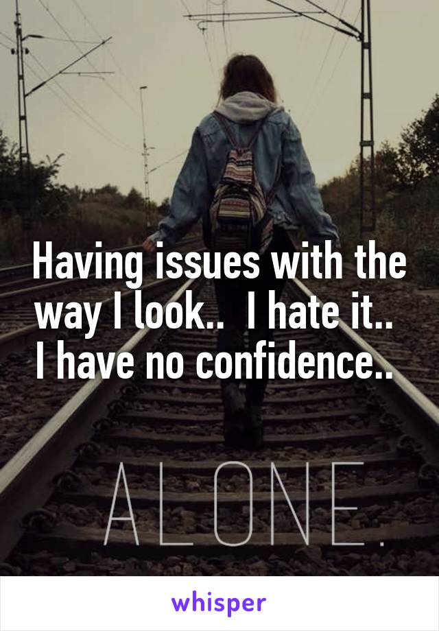 Having issues with the way I look..  I hate it..  I have no confidence.. 