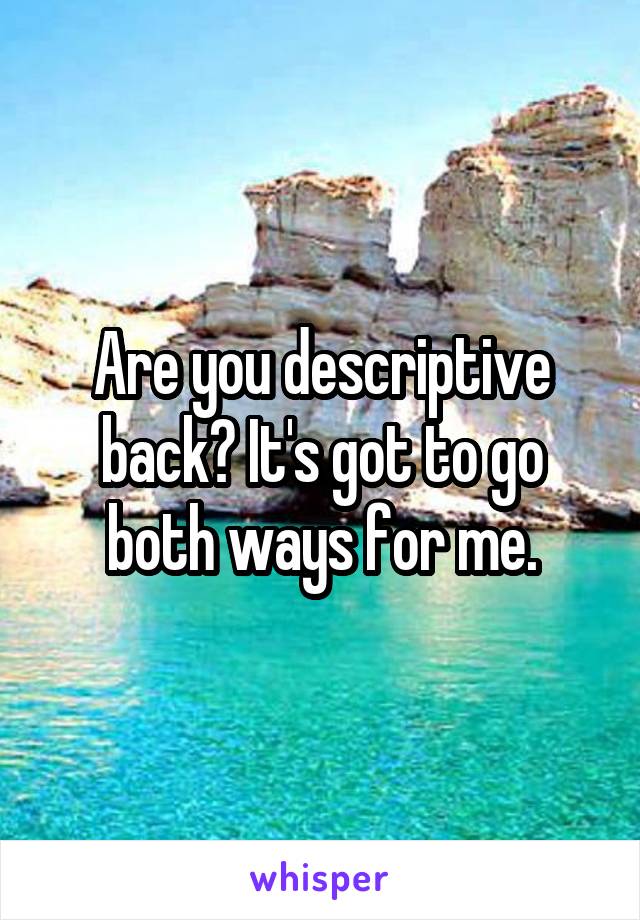 Are you descriptive back? It's got to go both ways for me.