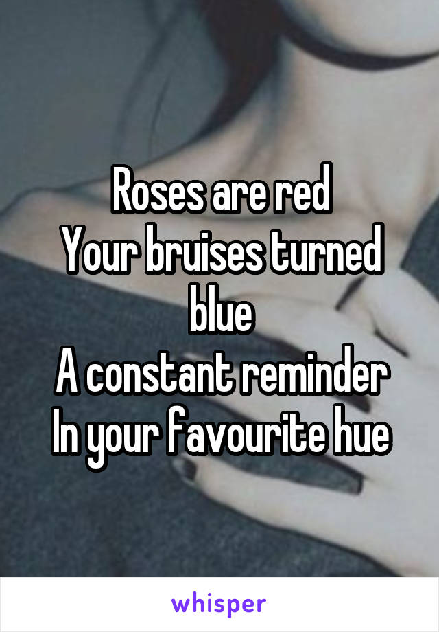 Roses are red
Your bruises turned blue
A constant reminder
In your favourite hue