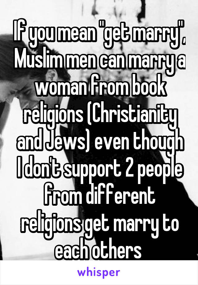 If you mean "get marry", Muslim men can marry a woman from book religions (Christianity and Jews) even though I don't support 2 people from different religions get marry to each others 