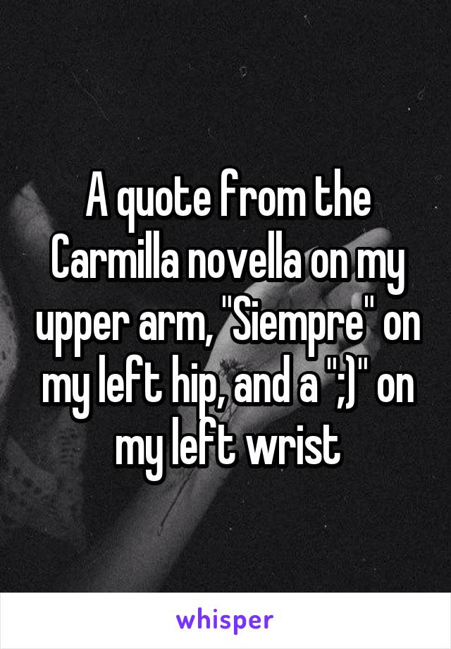 A quote from the Carmilla novella on my upper arm, "Siempre" on my left hip, and a ";)" on my left wrist