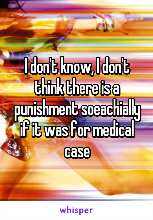 I don't know, I don't think there is a punishment soeachially if it was for medical case