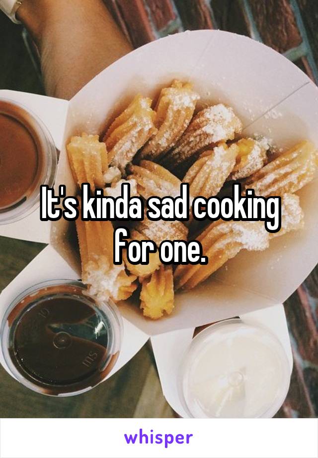 It's kinda sad cooking for one.