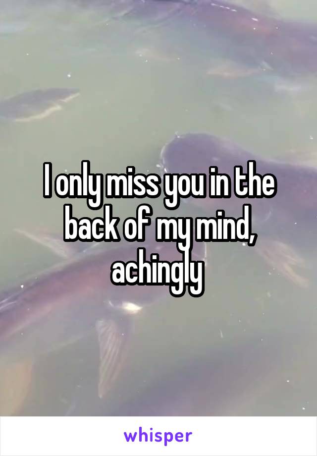 I only miss you in the back of my mind, achingly 