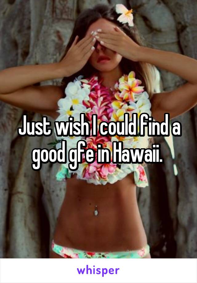 Just wish I could find a good gfe in Hawaii. 