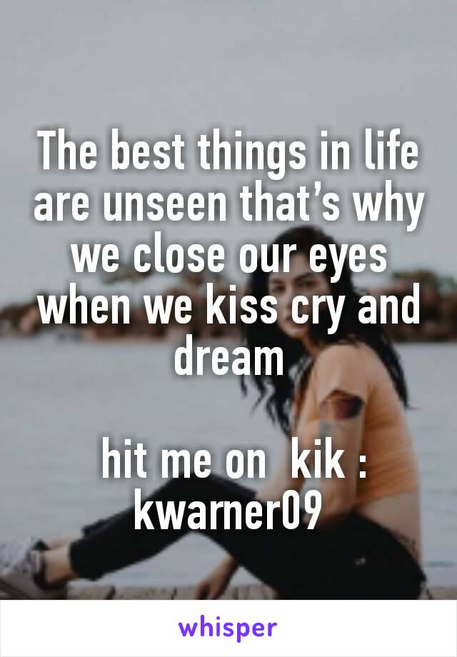 The best things in life are unseen that’s why we close our eyes when we kiss cry and dream

 hit me on  kik : kwarner09