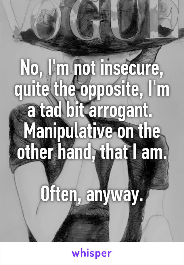 No, I'm not insecure, quite the opposite, I'm a tad bit arrogant.  Manipulative on the other hand, that I am.

Often, anyway.