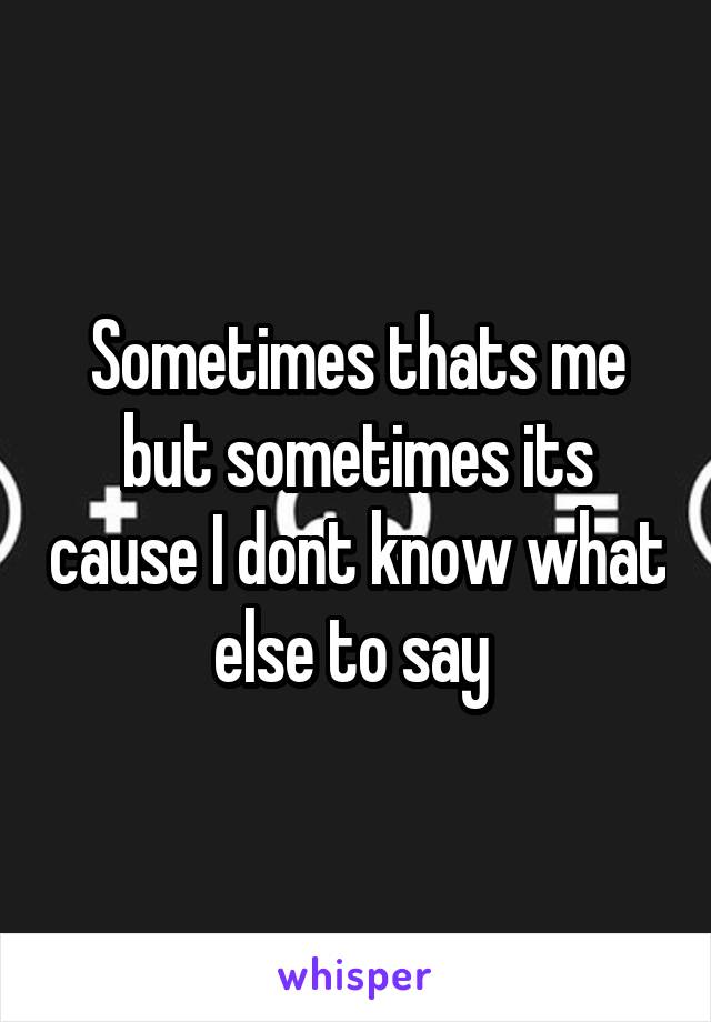 Sometimes thats me but sometimes its cause I dont know what else to say 
