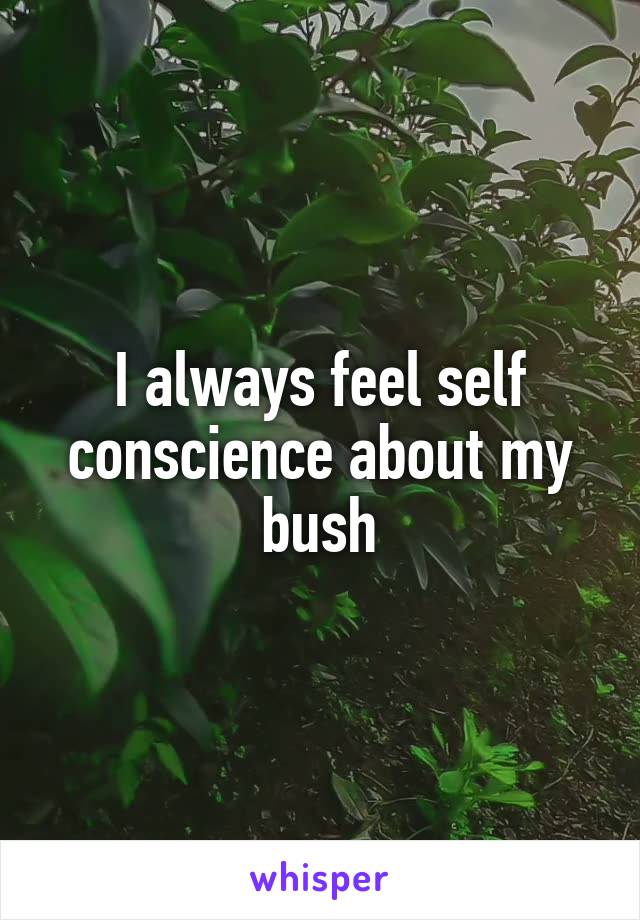 I always feel self conscience about my bush