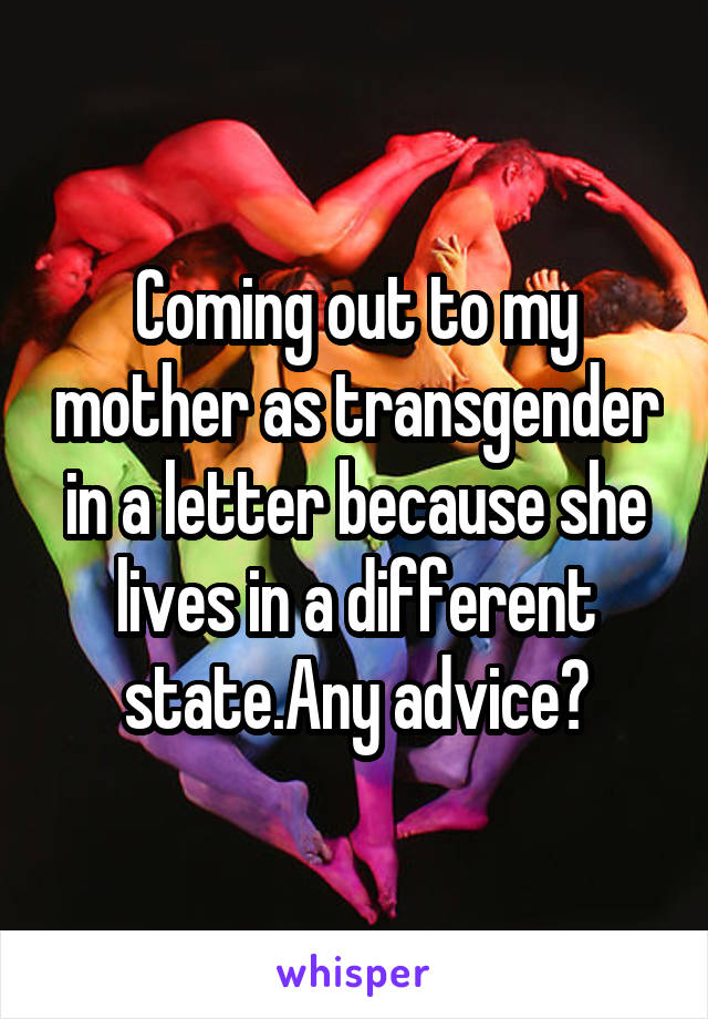 Coming out to my mother as transgender in a letter because she lives in a different state.Any advice?