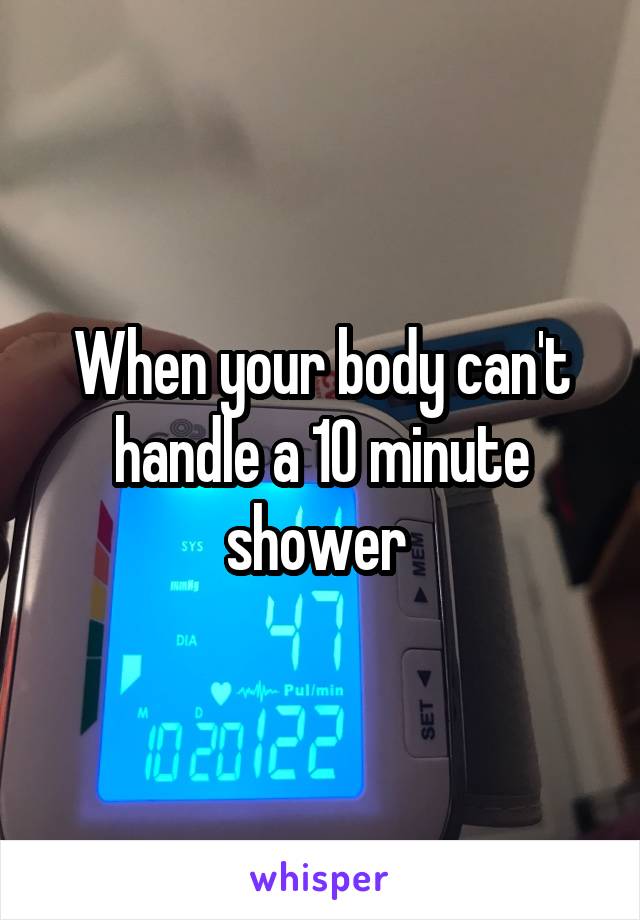 When your body can't handle a 10 minute shower 
