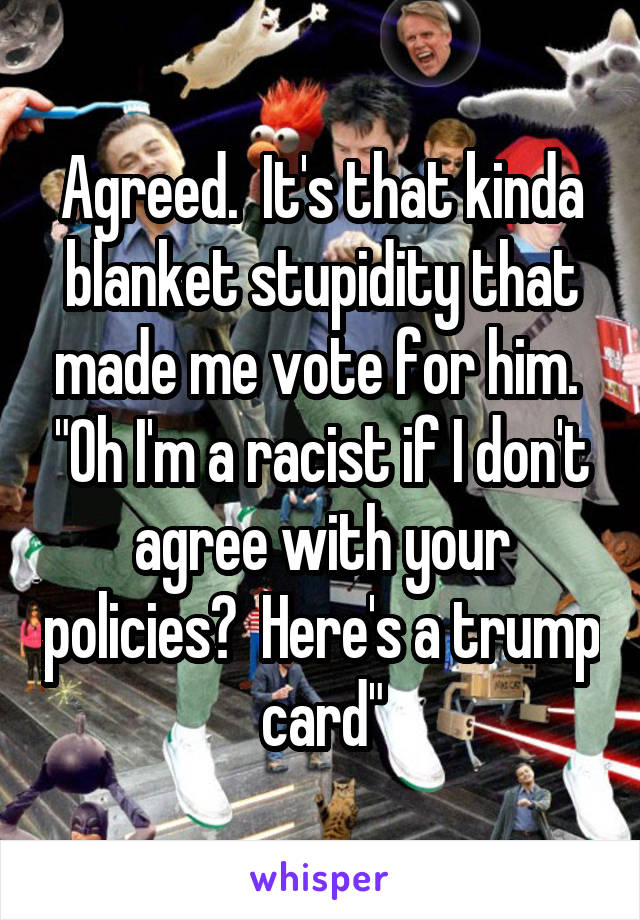 Agreed.  It's that kinda blanket stupidity that made me vote for him.  "Oh I'm a racist if I don't agree with your policies?  Here's a trump card"