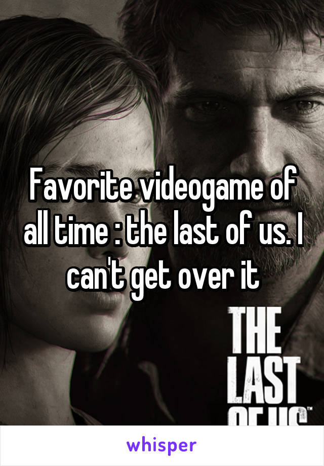 Favorite videogame of all time : the last of us. I can't get over it