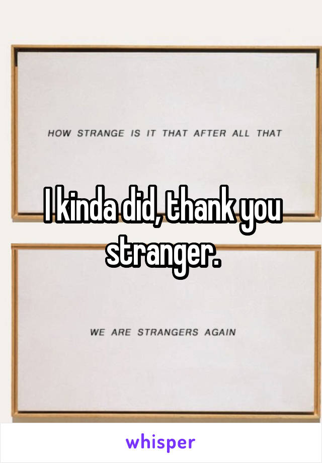 I kinda did, thank you stranger.