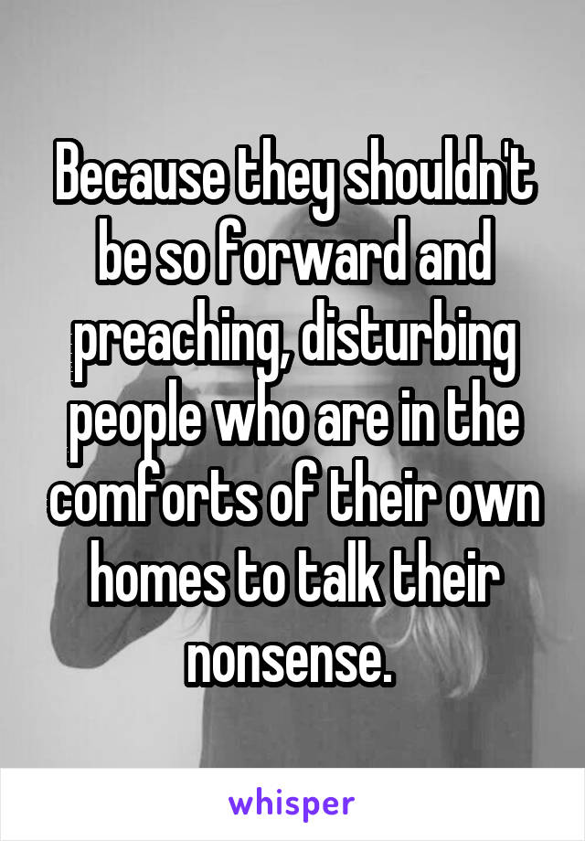 Because they shouldn't be so forward and preaching, disturbing people who are in the comforts of their own homes to talk their nonsense. 