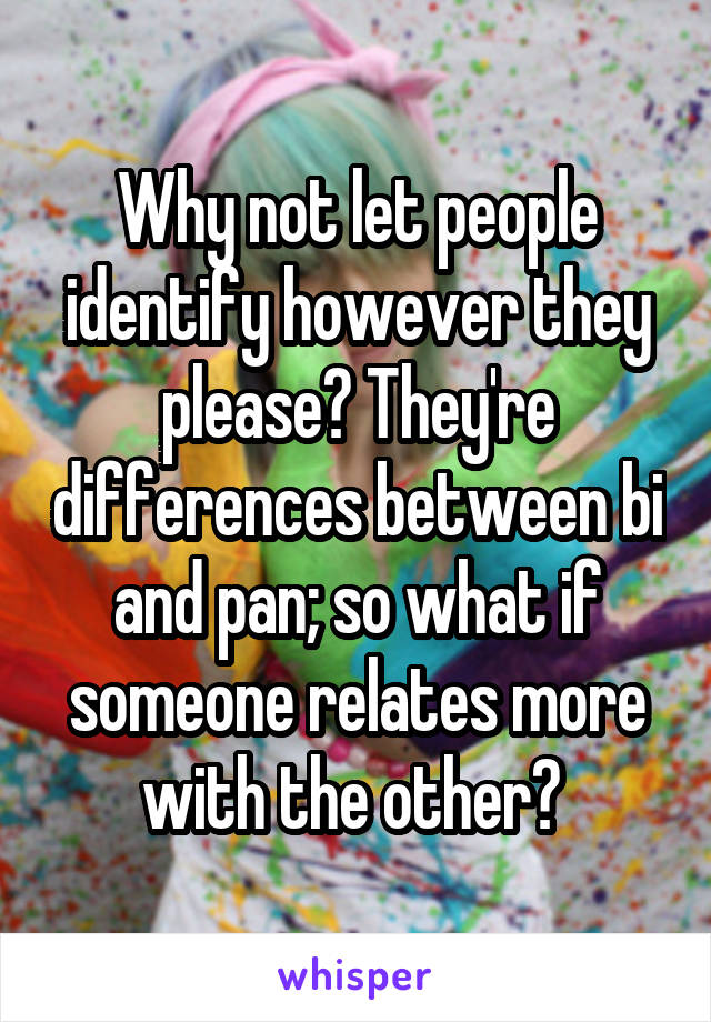 Why not let people identify however they please? They're differences between bi and pan; so what if someone relates more with the other? 