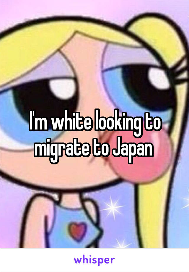 I'm white looking to migrate to Japan 