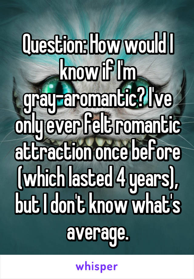 Question: How would I know if I'm gray-aromantic? I've only ever felt romantic attraction once before (which lasted 4 years), but I don't know what's average.