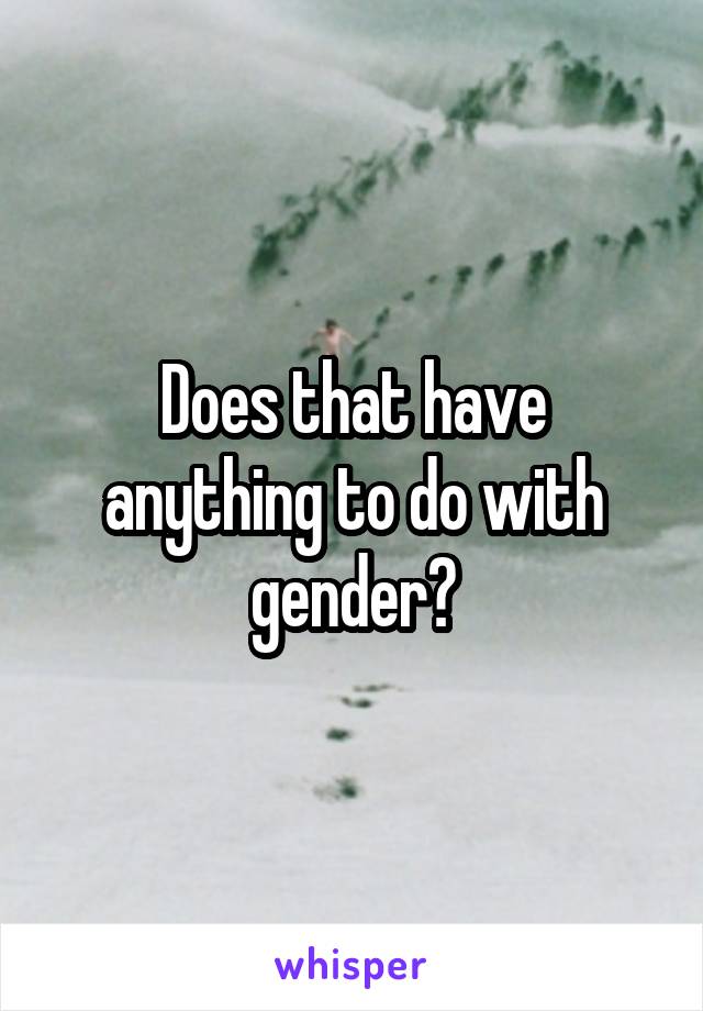 Does that have anything to do with gender?