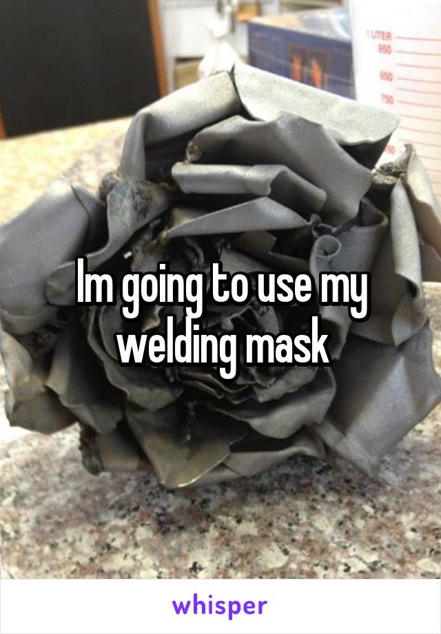 Im going to use my welding mask