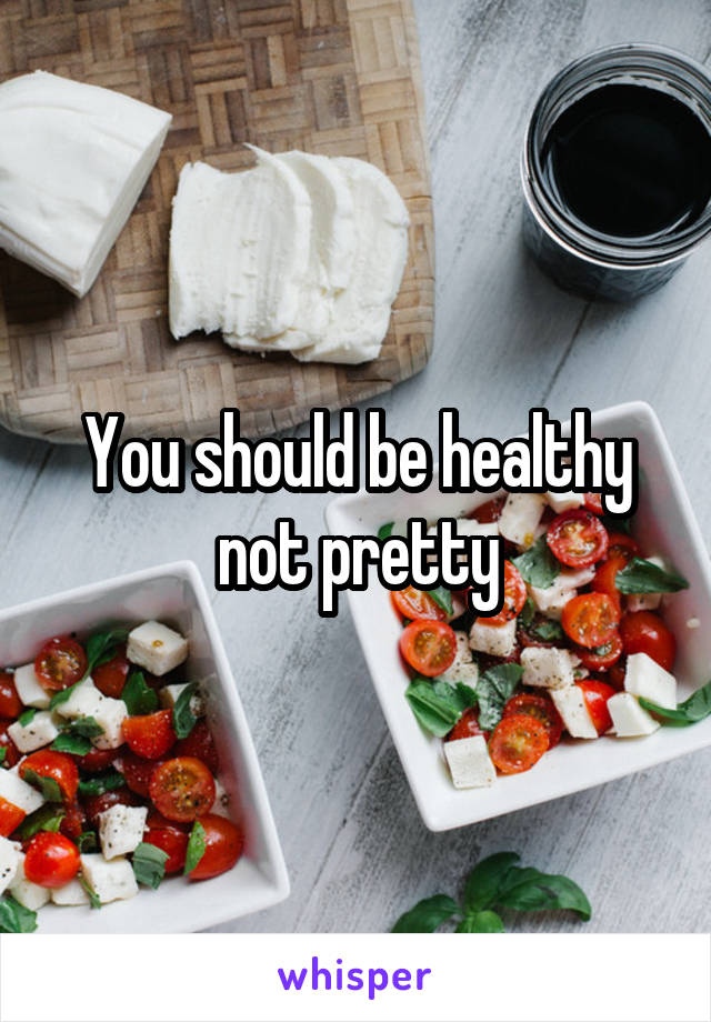 You should be healthy not pretty