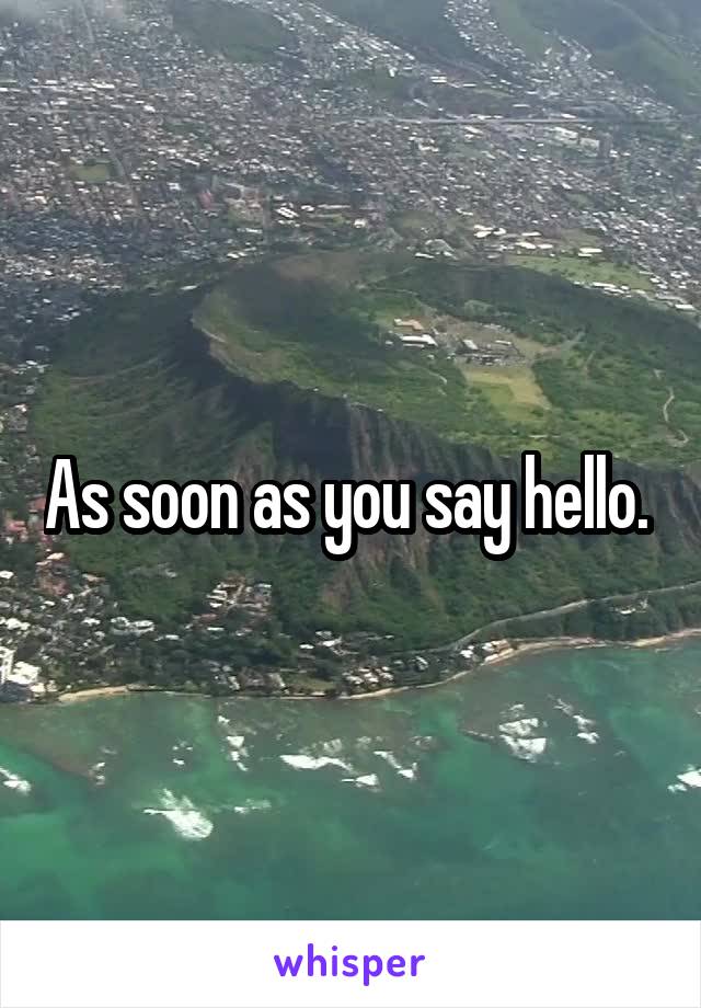 As soon as you say hello. 