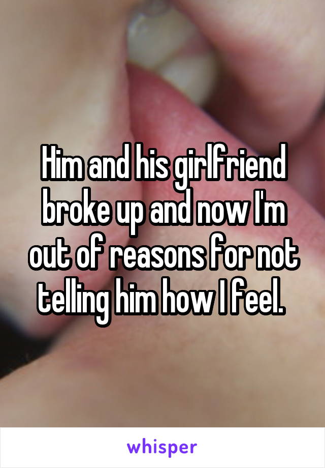 Him and his girlfriend broke up and now I'm out of reasons for not telling him how I feel. 