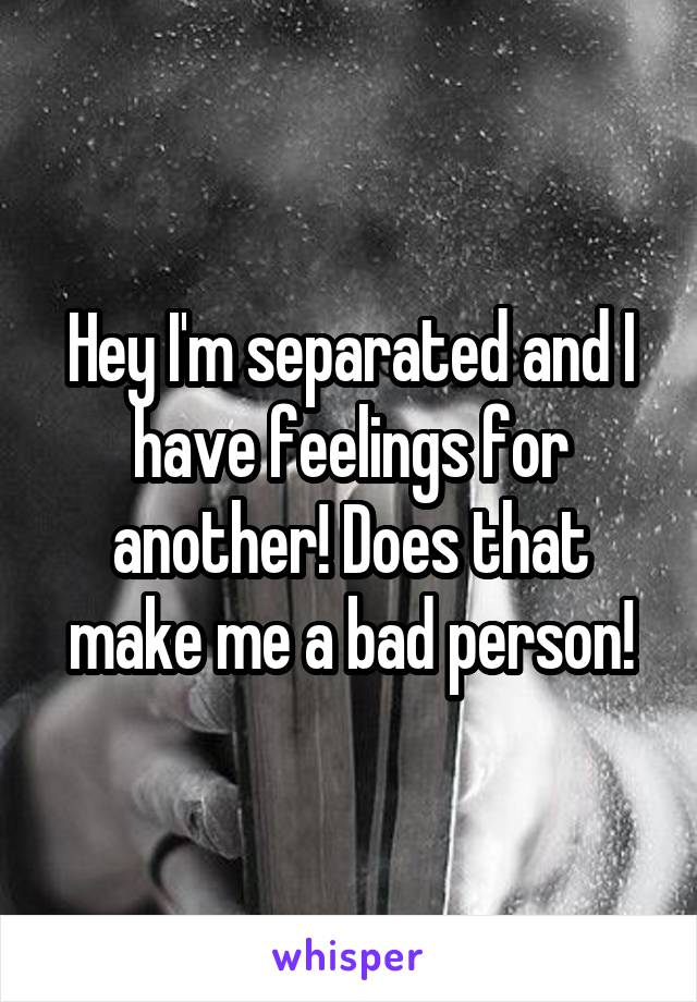 Hey I'm separated and I have feelings for another! Does that make me a bad person!