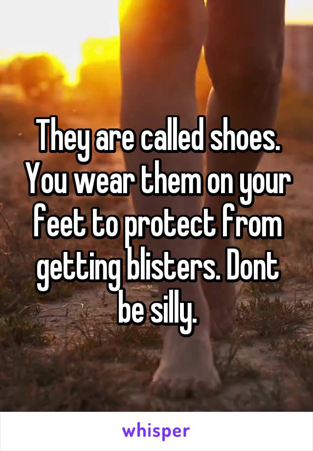 They are called shoes. You wear them on your feet to protect from getting blisters. Dont be silly.