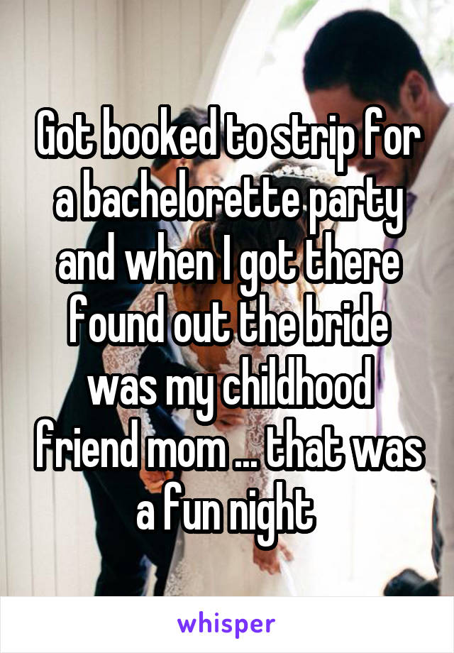 Got booked to strip for a bachelorette party and when I got there found out the bride was my childhood friend mom ... that was a fun night 